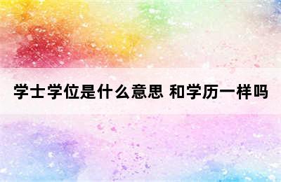 学士学位是什么意思 和学历一样吗